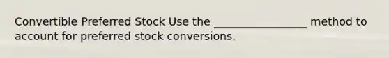 Convertible Preferred Stock Use the _________________ method to account for preferred stock conversions.