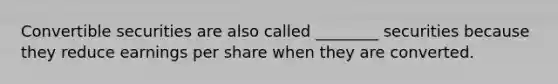 Convertible securities are also called ________ securities because they reduce earnings per share when they are converted.