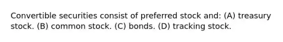 Convertible securities consist of preferred stock and: (A) treasury stock. (B) common stock. (C) bonds. (D) tracking stock.