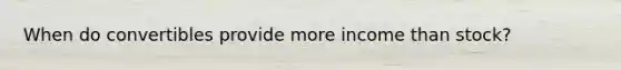 When do convertibles provide more income than stock?