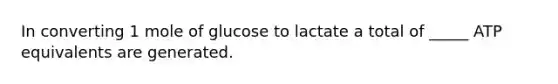 In converting 1 mole of glucose to lactate a total of _____ ATP equivalents are generated.