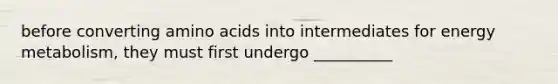 before converting amino acids into intermediates for energy metabolism, they must first undergo __________