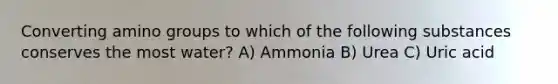 Converting amino groups to which of the following substances conserves the most water? A) Ammonia B) Urea C) Uric acid