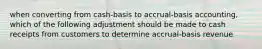 when converting from cash-basis to accrual-basis accounting, which of the following adjustment should be made to cash receipts from customers to determine accrual-basis revenue