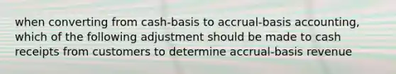 when converting from cash-basis to accrual-basis accounting, which of the following adjustment should be made to cash receipts from customers to determine accrual-basis revenue