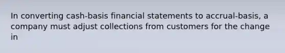 In converting cash-basis financial statements to accrual-basis, a company must adjust collections from customers for the change in