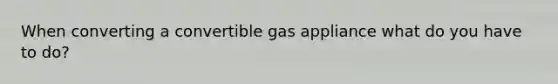 When converting a convertible gas appliance what do you have to do?