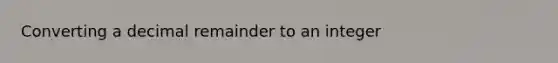 Converting a decimal remainder to an integer