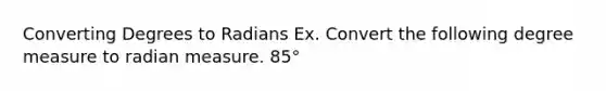 Converting Degrees to Radians Ex. Convert the following degree measure to radian measure. 85°