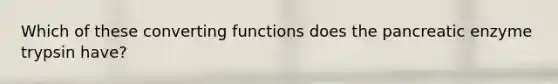 Which of these converting functions does the pancreatic enzyme trypsin have?