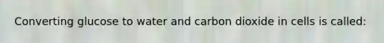 Converting glucose to water and carbon dioxide in cells is called: