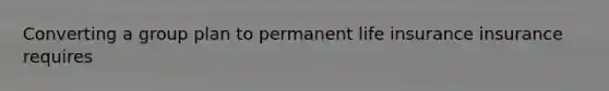 Converting a group plan to permanent life insurance insurance requires