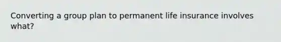 Converting a group plan to permanent life insurance involves what?