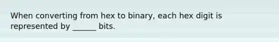 When converting from hex to binary, each hex digit is represented by ______ bits.