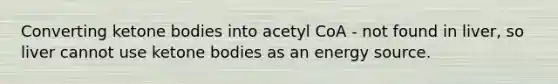 Converting ketone bodies into acetyl CoA - not found in liver, so liver cannot use ketone bodies as an energy source.