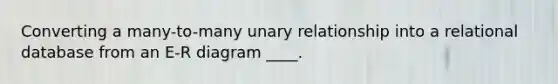 Converting a many-to-many unary relationship into a relational database from an E-R diagram ____.