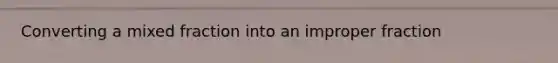 Converting a mixed fraction into an <a href='https://www.questionai.com/knowledge/kIVmowfJvq-improper-fraction' class='anchor-knowledge'>improper fraction</a>