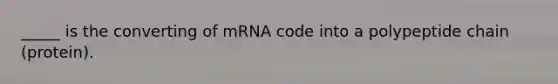 _____ is the converting of mRNA code into a polypeptide chain (protein).