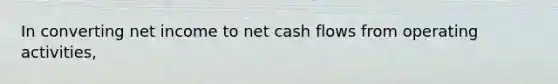 In converting net income to net cash flows from operating activities,