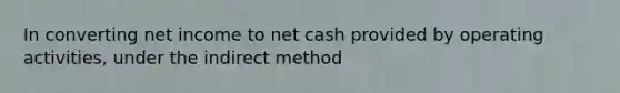 In converting net income to net cash provided by operating activities, under the indirect method