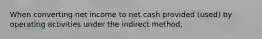 When converting net income to net cash provided (used) by operating activities under the indirect method,