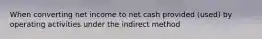 When converting net income to net cash provided (used) by operating activities under the indirect method