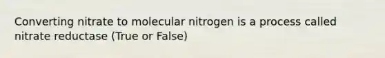 Converting nitrate to molecular nitrogen is a process called nitrate reductase (True or False)