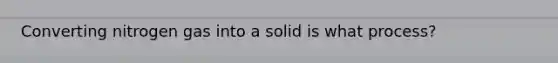 Converting nitrogen gas into a solid is what process?