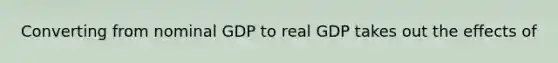 Converting from nominal GDP to real GDP takes out the effects of