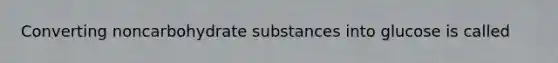 Converting noncarbohydrate substances into glucose is called