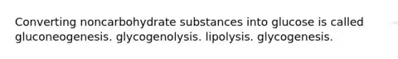 Converting noncarbohydrate substances into glucose is called gluconeogenesis. glycogenolysis. lipolysis. glycogenesis.