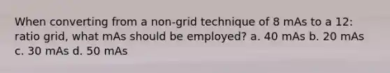 When converting from a non-grid technique of 8 mAs to a 12: ratio grid, what mAs should be employed? a. 40 mAs b. 20 mAs c. 30 mAs d. 50 mAs