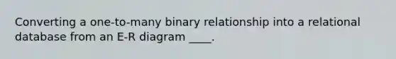 Converting a one-to-many binary relationship into a relational database from an E-R diagram ____.