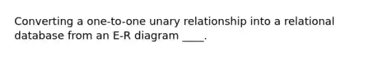 Converting a one-to-one unary relationship into a relational database from an E-R diagram ____.