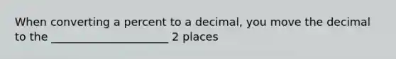 When converting a percent to a decimal, you move the decimal to the _____________________ 2 places