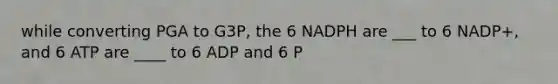 while converting PGA to G3P, the 6 NADPH are ___ to 6 NADP+, and 6 ATP are ____ to 6 ADP and 6 P