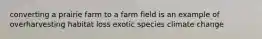 converting a prairie farm to a farm field is an example of overharvesting habitat loss exotic species climate change