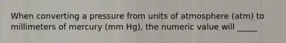 When converting a pressure from units of atmosphere (atm) to millimeters of mercury (mm Hg), the numeric value will _____