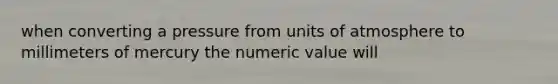 when converting a pressure from units of atmosphere to millimeters of mercury the numeric value will