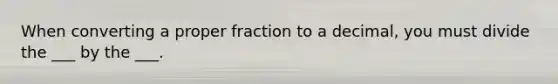 When converting a proper fraction to a decimal, you must divide the ___ by the ___.