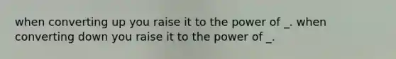 when converting up you raise it to the power of _. when converting down you raise it to the power of _.