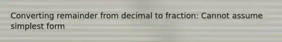 Converting remainder from decimal to fraction: Cannot assume <a href='https://www.questionai.com/knowledge/k4YvlyBkAW-simplest-form' class='anchor-knowledge'>simplest form</a>