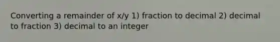 Converting a remainder of x/y 1) fraction to decimal 2) decimal to fraction 3) decimal to an integer