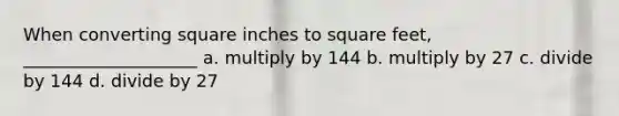 When converting square inches to square feet, ____________________ a. multiply by 144 b. multiply by 27 c. divide by 144 d. divide by 27