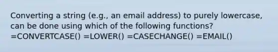 Converting a string (e.g., an email address) to purely lowercase, can be done using which of the following functions? =CONVERTCASE() =LOWER() =CASECHANGE() =EMAIL()