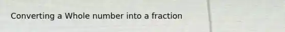 Converting a Whole number into a fraction