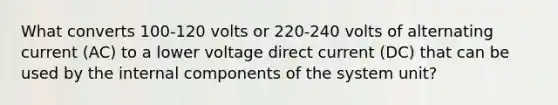 What converts 100-120 volts or 220-240 volts of alternating current (AC) to a lower voltage direct current (DC) that can be used by the internal components of the system unit?