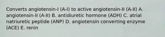 Converts angiotensin-I (A-I) to active angiotensin-II (A-II) A. angiotensin-II (A-II) B. antidiuretic hormone (ADH) C. atrial natriuretic peptide (ANP) D. angiotensin converting enzyme (ACE) E. renin