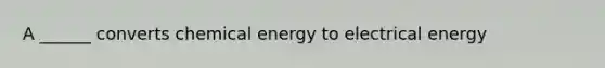 A ______ converts chemical energy to electrical energy