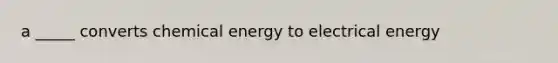 a _____ converts chemical energy to electrical energy